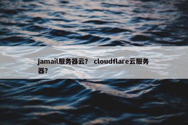 jamail服务器云？ cloudflare云服务器？