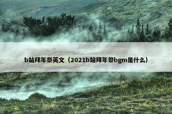 b站拜年祭英文（2021b站拜年祭bgm是什么）