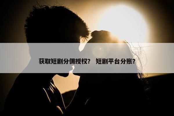 获取短剧分佣授权？ 短剧平台分账？