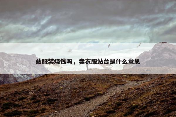 站服装烧钱吗，卖衣服站台是什么意思