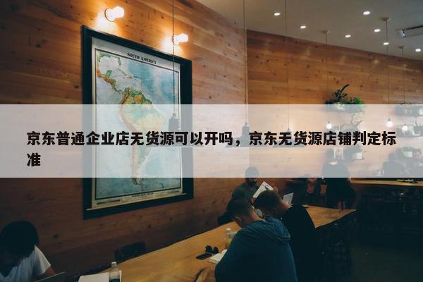 京东普通企业店无货源可以开吗,京东无货源店铺判定标准 京东普通企业店无货源可以开吗,京东无货源店铺判定标准