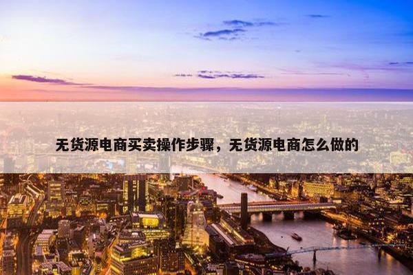 无货源电商买卖操作步骤，无货源电商怎么做的