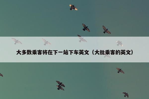 大多数乘客将在下一站下车英文（大批乘客的英文）