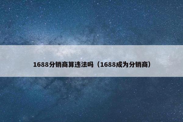 1688分销商算违法吗（1688成为分销商）
