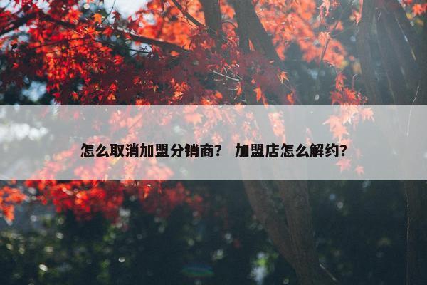怎么取消加盟分销商？ 加盟店怎么解约？