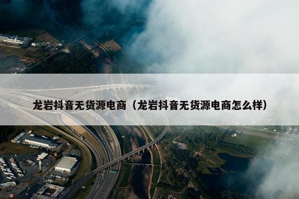 龙岩抖音无货源电商（龙岩抖音无货源电商怎么样）