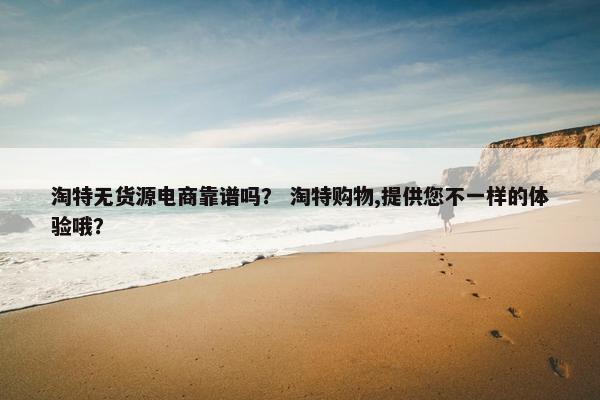 淘特无货源电商靠谱吗？ 淘特购物,提供您不一样的体验哦？
