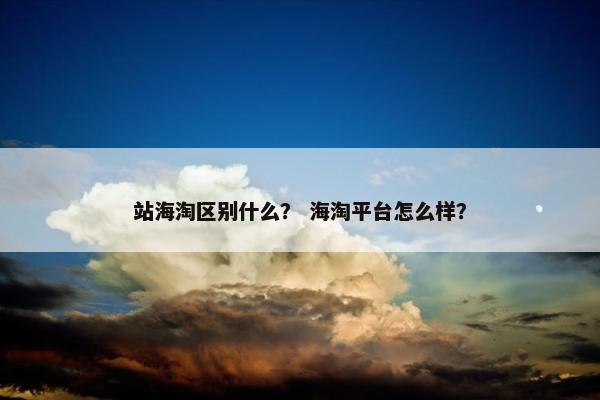 站海淘区别什么？ 海淘平台怎么样？