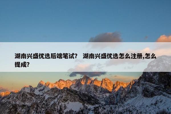 湖南兴盛优选后端笔试？ 湖南兴盛优选怎么注册,怎么提成？