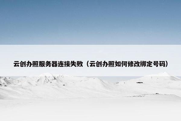 云创办照服务器连接失败(云创办照如何修改绑定号码)