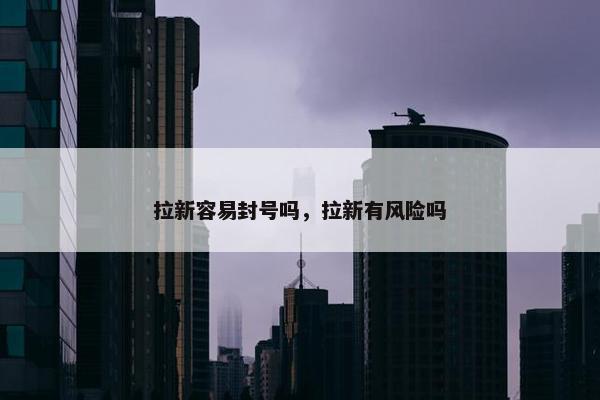 拉新容易封号吗，拉新有风险吗