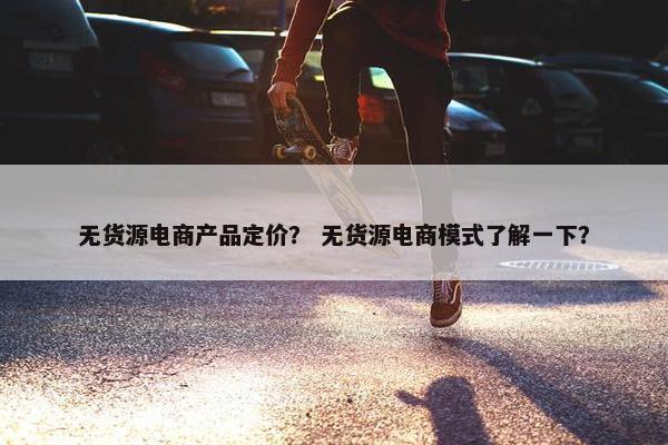 无货源电商产品定价？ 无货源电商模式了解一下？
