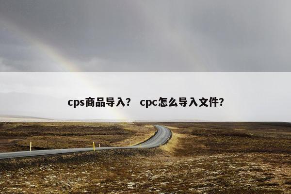 cps商品导入？ cpc怎么导入文件？
