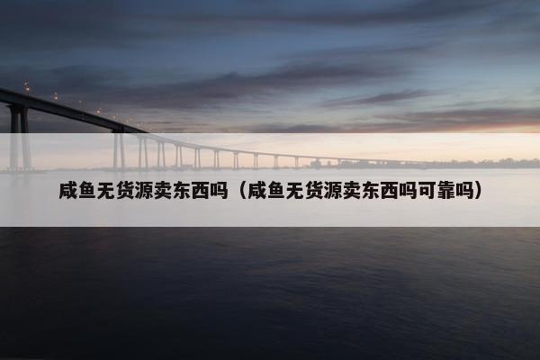 咸鱼无货源卖东西吗(咸鱼无货源卖东西吗可靠吗) 咸鱼无货源卖东西吗(咸鱼无货源卖东西吗可靠吗)