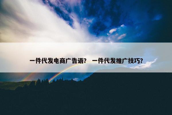 一件代发电商广告语？ 一件代发推广技巧？