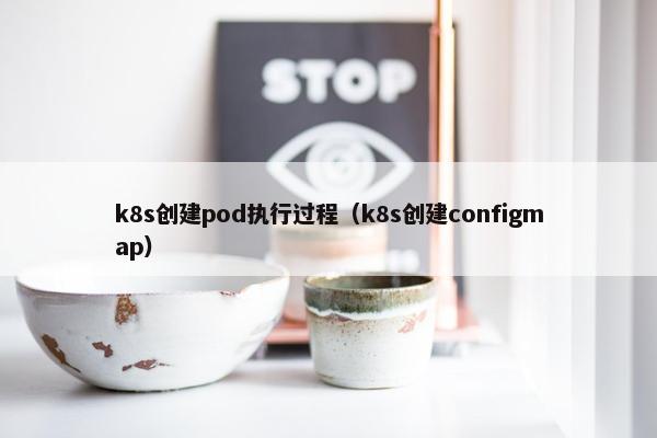 k8s创建pod执行过程（k8s创建configmap）
