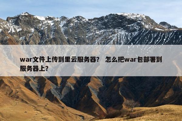 war文件上传到里云服务器？ 怎么把war包部署到服务器上？