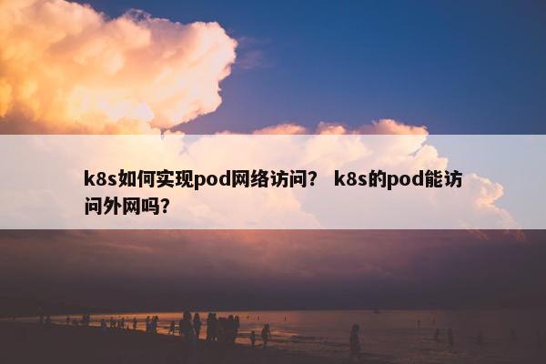 k8s如何实现pod网络访问？ k8s的pod能访问外网吗？