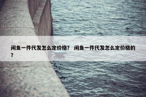 闲鱼一件代发怎么定价格？ 闲鱼一件代发怎么定价格的？