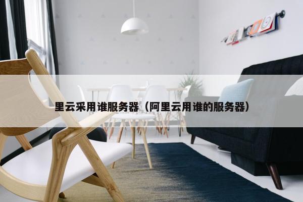 里云采用谁服务器（阿里云用谁的服务器）