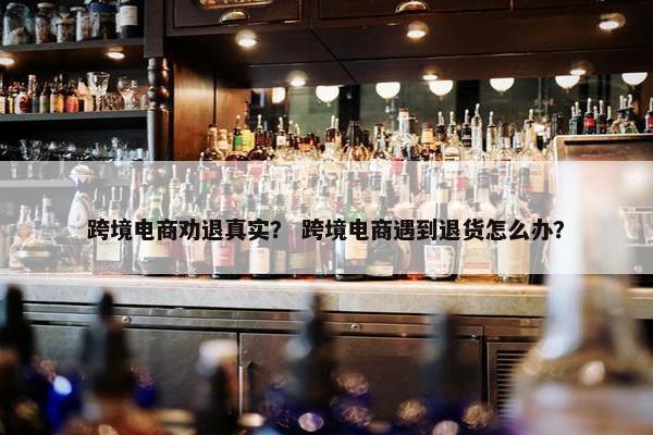 跨境电商劝退真实？ 跨境电商遇到退货怎么办？