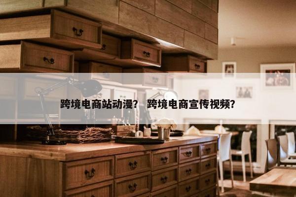 跨境电商站动漫？ 跨境电商宣传视频？