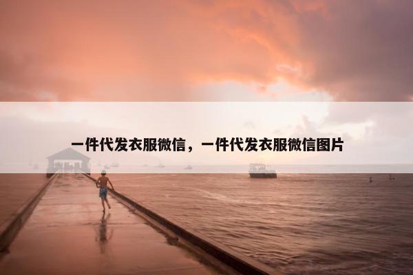 一件代发衣服微信，一件代发衣服微信图片
