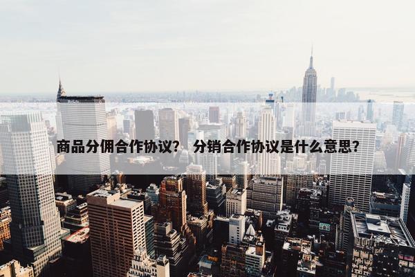 商品分佣合作协议？ 分销合作协议是什么意思？