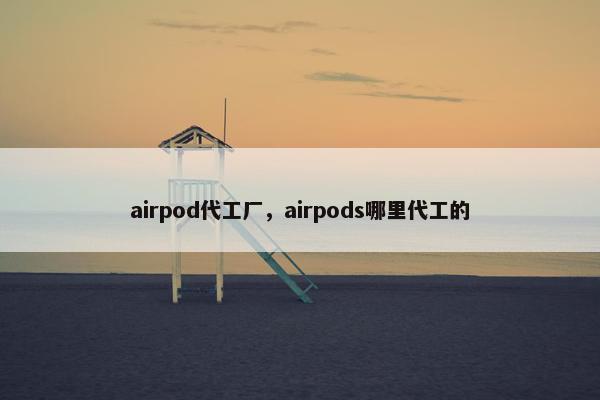 airpod代工厂，airpods哪里代工的