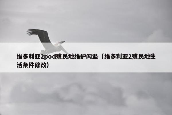 维多利亚2pod殖民地维护闪退（维多利亚2殖民地生活条件修改）