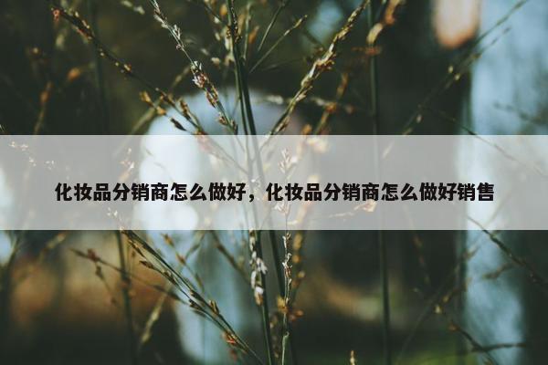 化妆品分销商怎么做好，化妆品分销商怎么做好销售