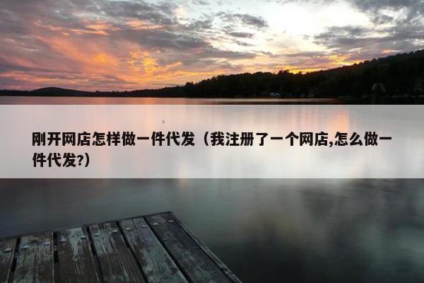 刚开网店怎样做一件代发（我注册了一个网店,怎么做一件代发?）