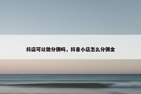抖店可以做分佣吗，抖音小店怎么分佣金