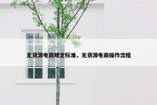 无货源电商规定标准,无货源电商操作流程 无货源电商规定标准,无货源电商操作流程