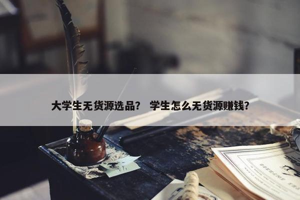 大学生无货源选品？ 学生怎么无货源赚钱？