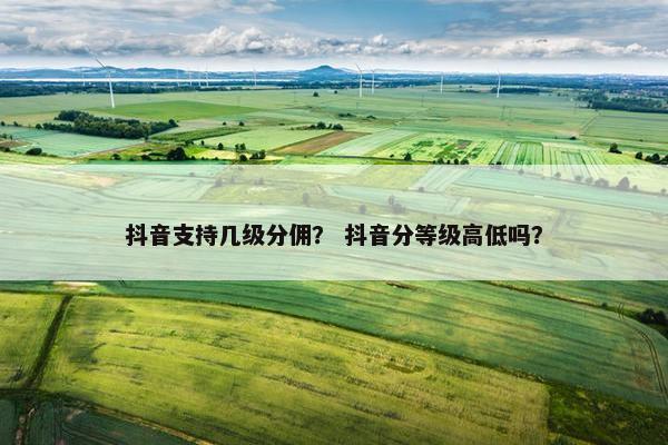 抖音支持几级分佣？ 抖音分等级高低吗？