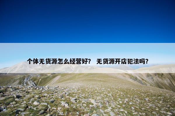 个体无货源怎么经营好？ 无货源开店犯法吗？