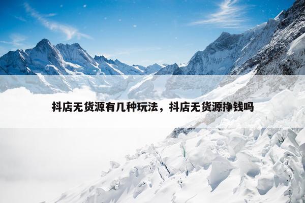 抖店无货源有几种玩法，抖店无货源挣钱吗