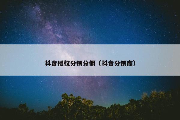 抖音授权分销分佣（抖音分销商）