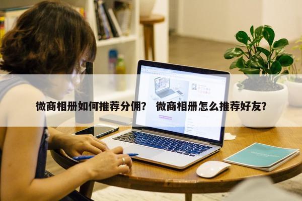 微商相册如何推荐分佣？ 微商相册怎么推荐好友？