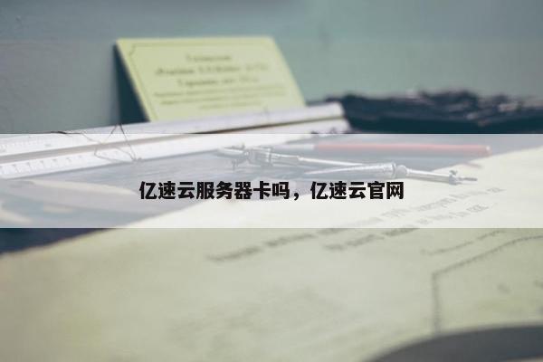 亿速云服务器卡吗，亿速云官网