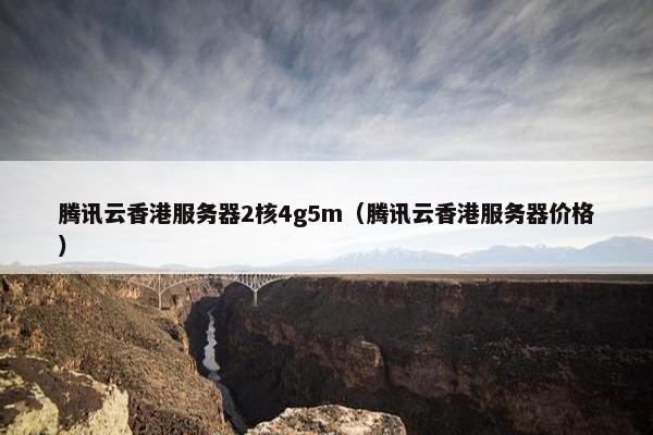 腾讯云香港服务器2核4g5m（腾讯云香港服务器价格）