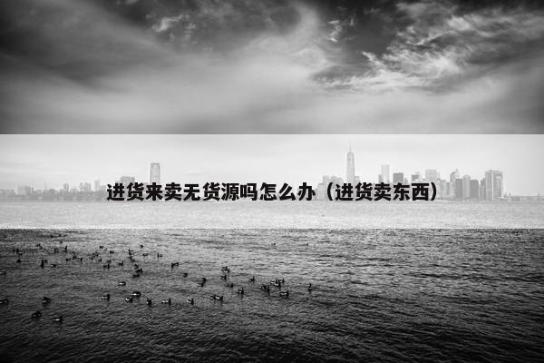 进货来卖无货源吗怎么办（进货卖东西）