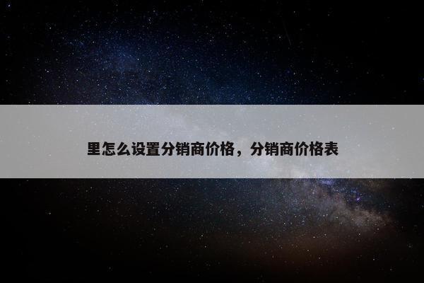 里怎么设置分销商价格，分销商价格表