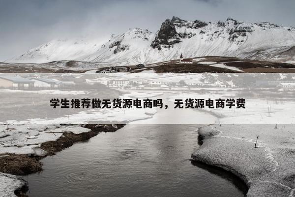 学生推荐做无货源电商吗，无货源电商学费