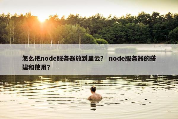 怎么把node服务器放到里云？ node服务器的搭建和使用？