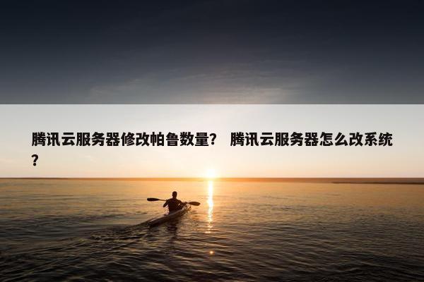 腾讯云服务器修改帕鲁数量？ 腾讯云服务器怎么改系统？