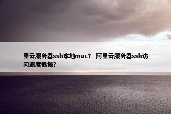里云服务器ssh本地mac？ 阿里云服务器ssh访问速度很慢？