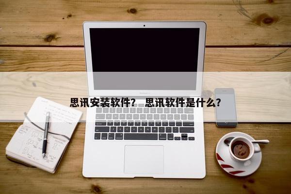 思讯安装软件？ 思讯软件是什么？