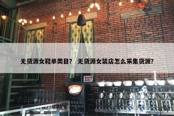 无货源女鞋单类目？ 无货源女装店怎么采集货源？